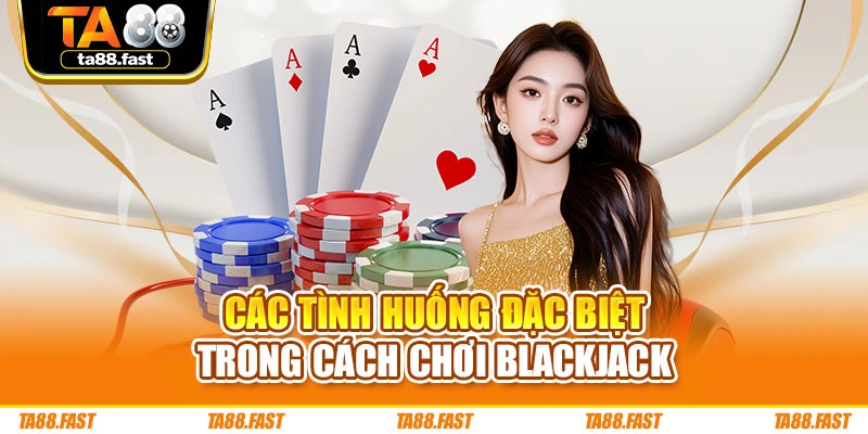 Các tình huống đặc biệt trong cách chơi Blackjack