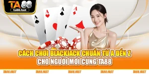 Cách Chơi Blackjack Chuẩn Từ A Đến Z Cho Người Mới Cùng TA88