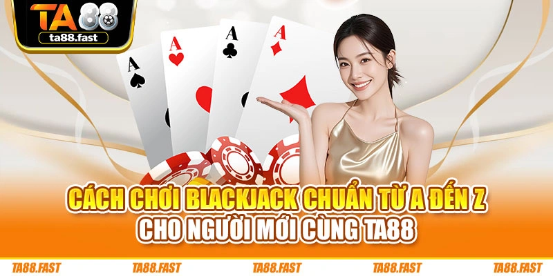 Cách Chơi Blackjack Chuẩn Từ A Đến Z Cho Người Mới Cùng TA88
