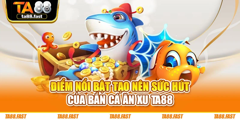 Điểm nổi bật tạo nên sức hút của bắn cá ăn xu TA88