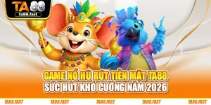 Game Nổ Hũ Rút Tiền Mặt TA88 - Sức Hút Khó Cưỡng Năm 2026