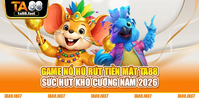 Game Nổ Hũ Rút Tiền Mặt TA88 - Sức Hút Khó Cưỡng Năm 2026