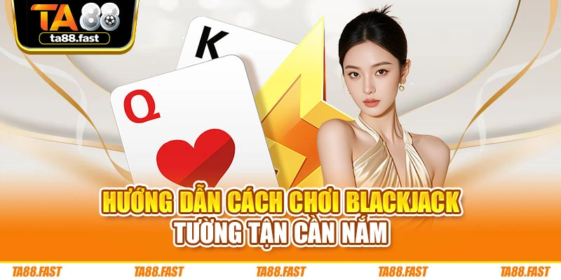 Hướng dẫn cách chơi Blackjack tường tận cần nắm