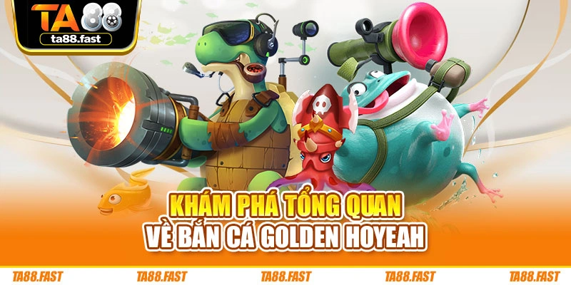 Khám phá tổng quan về bắn cá Golden Hoyeah