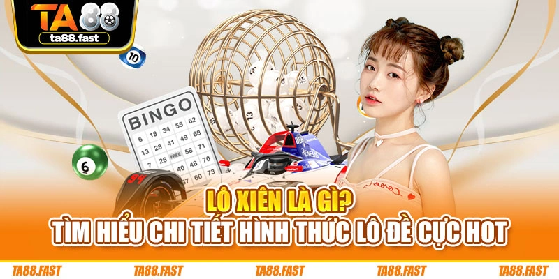 Lô Xiên Là Gì? Tìm Hiểu Chi Tiết Hình Thức Lô Đề Cực Hot