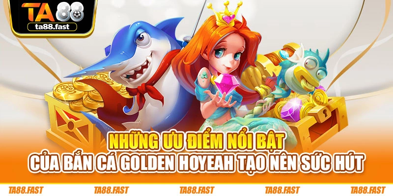 Những ưu điểm nổi bật của bắn cá Golden Hoyeah  tạo nên sức hút