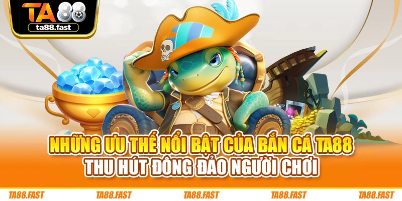 Những ưu thế nổi bật của bắn cá TA88 thu hút đông đảo người chơi