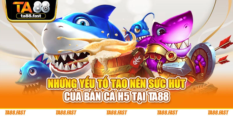 Những yếu tố tạo nên sức hút của bắn cá H5 tại TA88