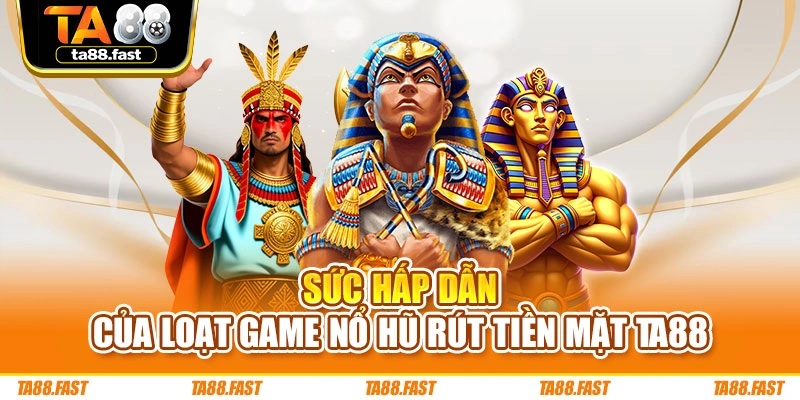 Sức hấp dẫn của loạt game nổ hũ rút tiền mặt TA88
