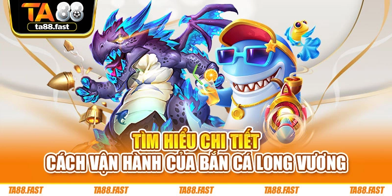 Tìm hiểu chi tiết cách vận hành của bắn cá Long Vương