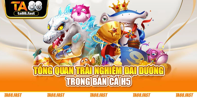Tổng quan trải nghiệm đại dương trong bắn cá H5