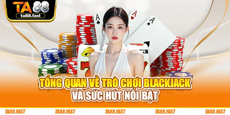 Tổng quan về trò chơi Blackjack và sức hút nổi bật
