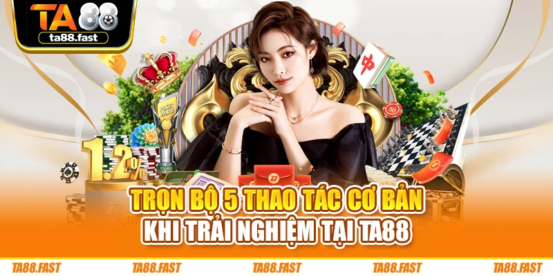 Trọn bộ 5 thao tác cơ bản khi trải nghiệm tại TA88